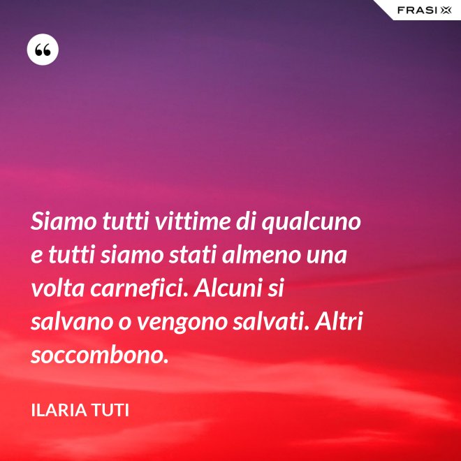 Siamo tutti vittime di qualcuno e tutti siamo stati almeno una volta carnefici. Alcuni si salvano o vengono salvati. Altri soccombono. - Ilaria Tuti
