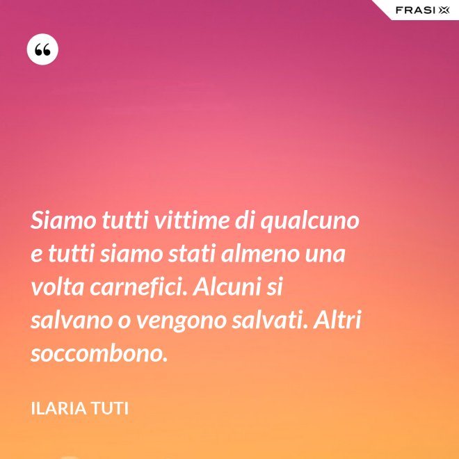 Siamo tutti vittime di qualcuno e tutti siamo stati almeno una volta carnefici. Alcuni si salvano o vengono salvati. Altri soccombono. - Ilaria Tuti