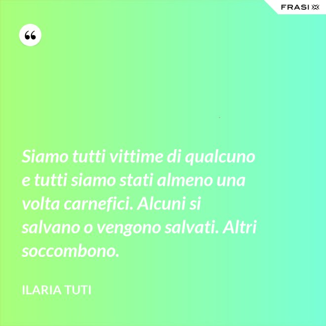 Siamo tutti vittime di qualcuno e tutti siamo stati almeno una volta carnefici. Alcuni si salvano o vengono salvati. Altri soccombono. - Ilaria Tuti