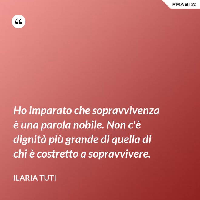 Ho imparato che sopravvivenza è una parola nobile. Non c'è dignità più grande di quella di chi è costretto a sopravvivere. - Ilaria Tuti