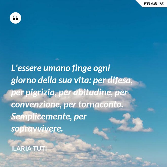 L'essere umano finge ogni giorno della sua vita: per difesa, per pigrizia, per abitudine, per convenzione, per tornaconto. Semplicemente, per sopravvivere. - Ilaria Tuti
