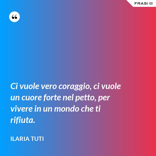 Ci vuole vero coraggio, ci vuole un cuore forte nel petto, per vivere in un mondo che ti rifiuta. - Ilaria Tuti