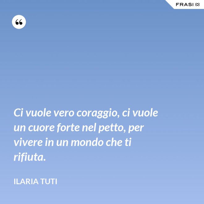 Ci vuole vero coraggio, ci vuole un cuore forte nel petto, per vivere in un mondo che ti rifiuta. - Ilaria Tuti