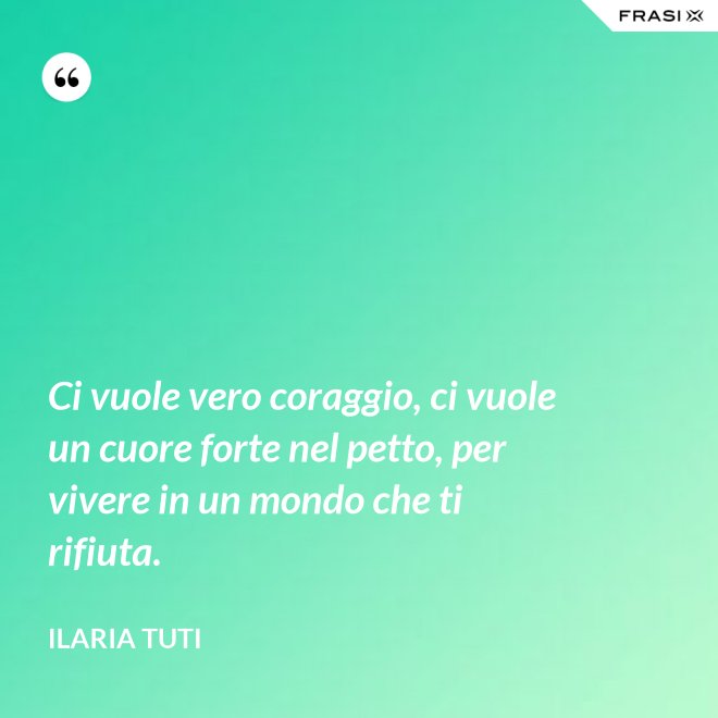 Ci vuole vero coraggio, ci vuole un cuore forte nel petto, per vivere in un mondo che ti rifiuta. - Ilaria Tuti