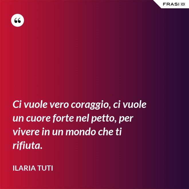 Ci vuole vero coraggio, ci vuole un cuore forte nel petto, per vivere in un mondo che ti rifiuta. - Ilaria Tuti