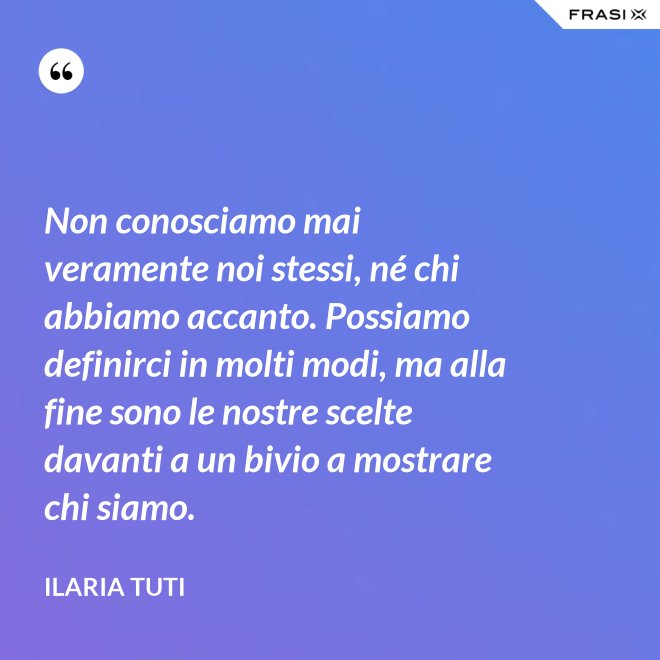 Non conosciamo mai veramente noi stessi, né chi abbiamo accanto. Possiamo definirci in molti modi, ma alla fine sono le nostre scelte davanti a un bivio a mostrare chi siamo. - Ilaria Tuti