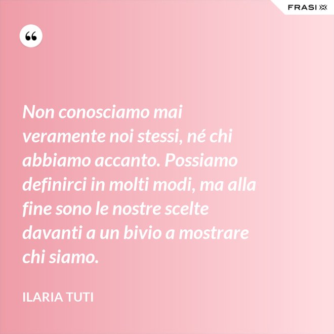Non conosciamo mai veramente noi stessi, né chi abbiamo accanto. Possiamo definirci in molti modi, ma alla fine sono le nostre scelte davanti a un bivio a mostrare chi siamo. - Ilaria Tuti