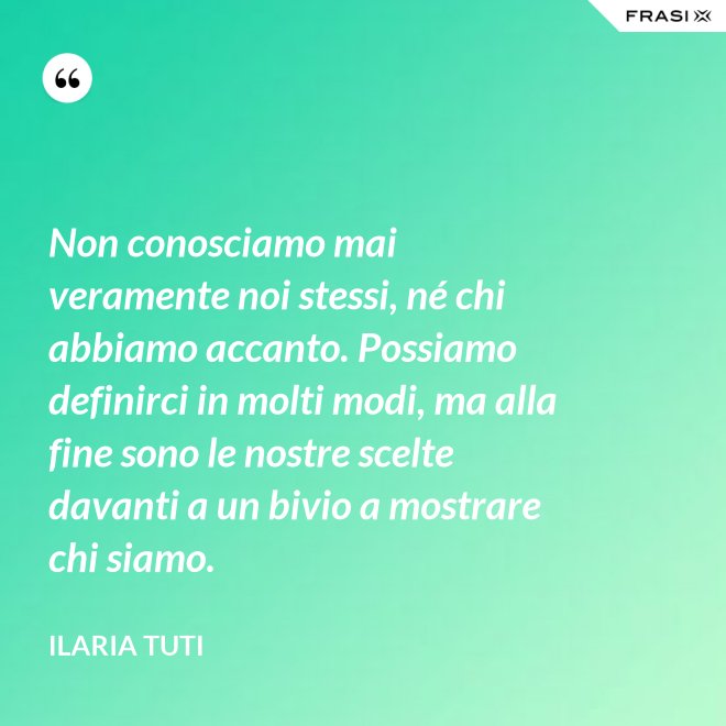 Non conosciamo mai veramente noi stessi, né chi abbiamo accanto. Possiamo definirci in molti modi, ma alla fine sono le nostre scelte davanti a un bivio a mostrare chi siamo. - Ilaria Tuti
