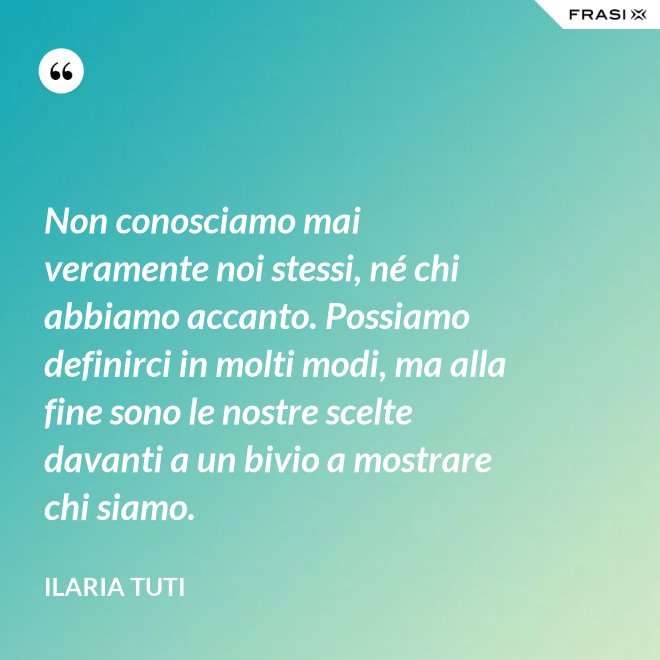 Non conosciamo mai veramente noi stessi, né chi abbiamo accanto. Possiamo definirci in molti modi, ma alla fine sono le nostre scelte davanti a un bivio a mostrare chi siamo. - Ilaria Tuti
