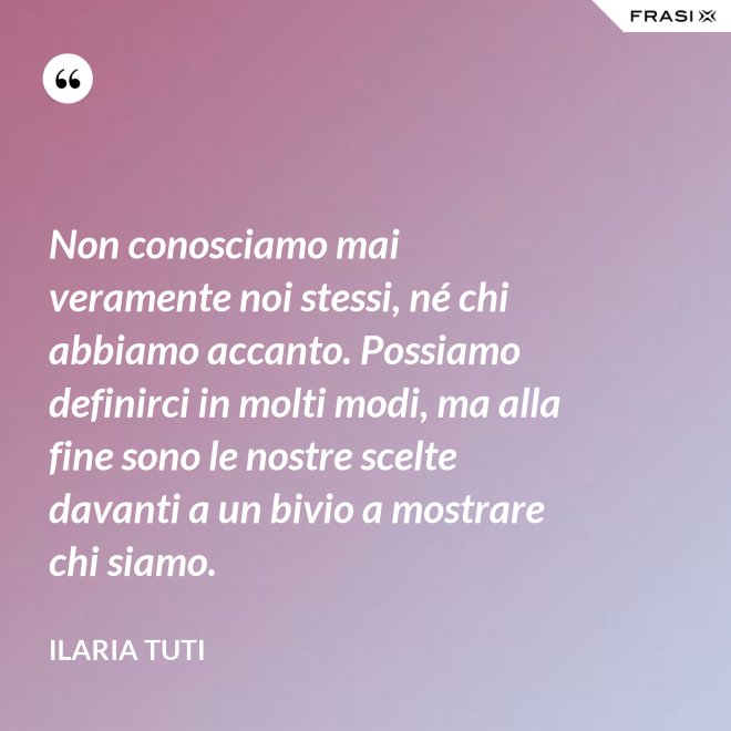 Non conosciamo mai veramente noi stessi, né chi abbiamo accanto. Possiamo definirci in molti modi, ma alla fine sono le nostre scelte davanti a un bivio a mostrare chi siamo. - Ilaria Tuti