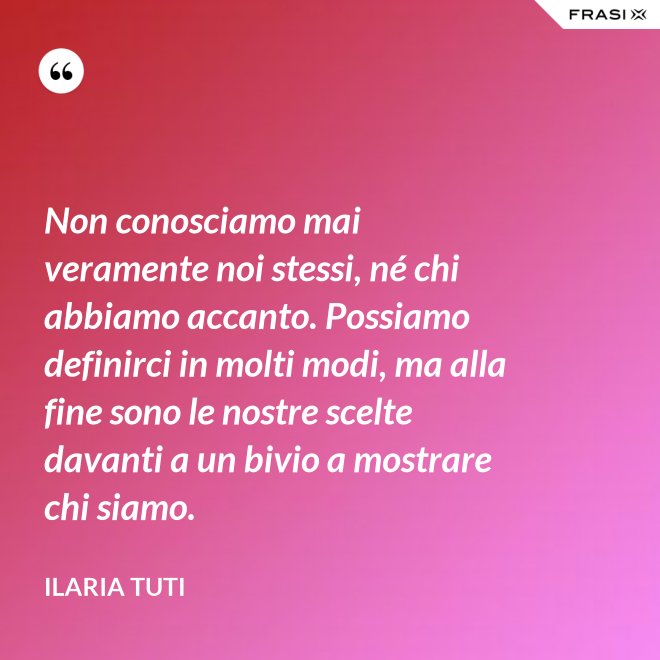Non conosciamo mai veramente noi stessi, né chi abbiamo accanto. Possiamo definirci in molti modi, ma alla fine sono le nostre scelte davanti a un bivio a mostrare chi siamo. - Ilaria Tuti