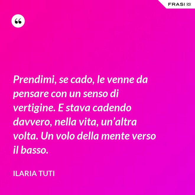 Prendimi, se cado, le venne da pensare con un senso di vertigine. E stava cadendo davvero, nella vita, un’altra volta. Un volo della mente verso il basso. - Ilaria Tuti
