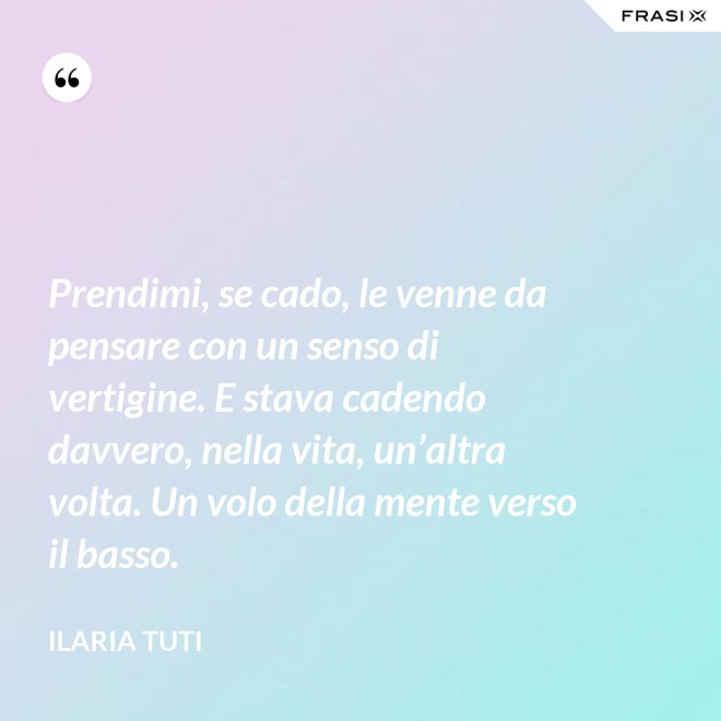 Prendimi, se cado, le venne da pensare con un senso di vertigine. E stava cadendo davvero, nella vita, un’altra volta. Un volo della mente verso il basso. - Ilaria Tuti