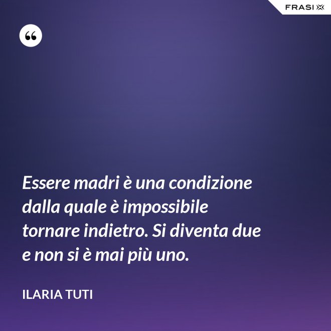 Essere madri è una condizione dalla quale è impossibile tornare indietro. Si diventa due e non si è mai più uno. - Ilaria Tuti
