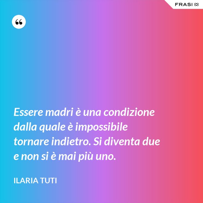 Essere madri è una condizione dalla quale è impossibile tornare indietro. Si diventa due e non si è mai più uno. - Ilaria Tuti