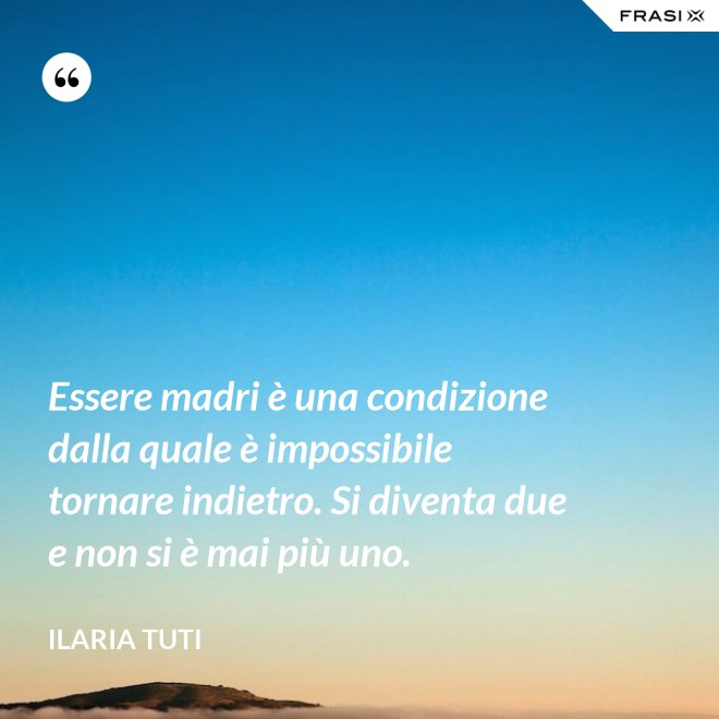 Essere madri è una condizione dalla quale è impossibile tornare indietro. Si diventa due e non si è mai più uno. - Ilaria Tuti