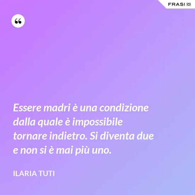 Essere madri è una condizione dalla quale è impossibile tornare indietro. Si diventa due e non si è mai più uno. - Ilaria Tuti