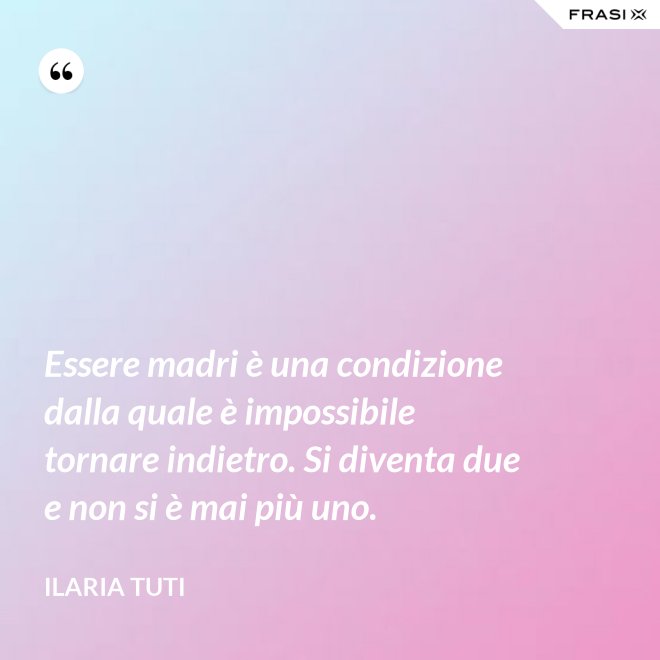 Essere madri è una condizione dalla quale è impossibile tornare indietro. Si diventa due e non si è mai più uno. - Ilaria Tuti