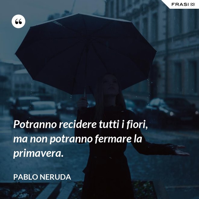 Potranno recidere tutti i fiori, ma non potranno fermare la primavera. - Pablo Neruda