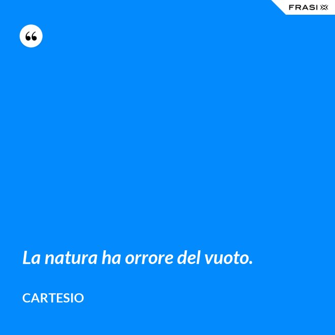 La natura ha orrore del vuoto. - Cartesio