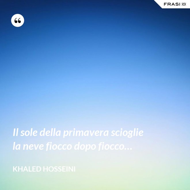 Il sole della primavera scioglie la neve fiocco dopo fiocco… - Khaled Hosseini