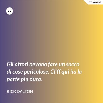 Gli attori devono fare un sacco di cose pericolose. Cliff qui ha la parte più dura. - Rick Dalton