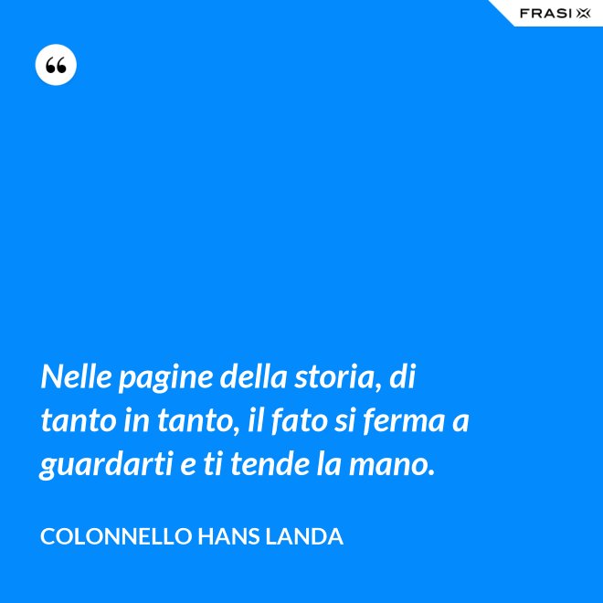 Nelle pagine della storia, di tanto in tanto, il fato si ferma a guardarti e ti tende la mano. - Colonnello Hans Landa