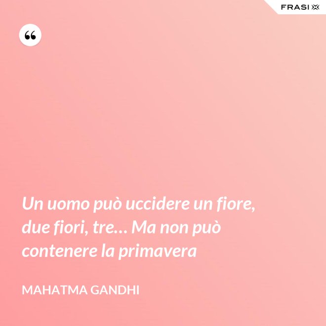 Un uomo può uccidere un fiore, due fiori, tre… Ma non può contenere la primavera - Mahatma Gandhi