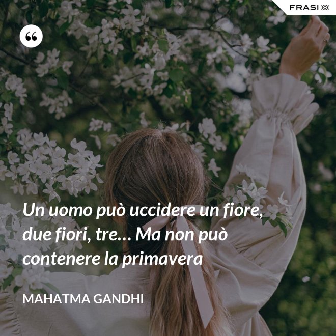 Un uomo può uccidere un fiore, due fiori, tre… Ma non può contenere la primavera - Mahatma Gandhi
