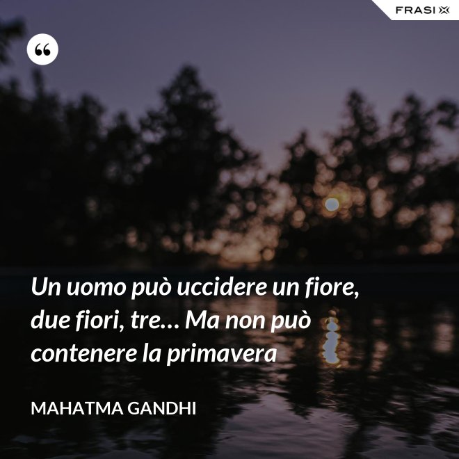 Un uomo può uccidere un fiore, due fiori, tre… Ma non può contenere la primavera - Mahatma Gandhi