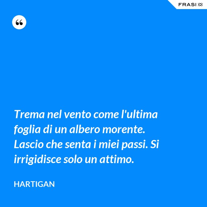 Trema nel vento come l'ultima foglia di un albero morente. Lascio che senta i miei passi. Si irrigidisce solo un attimo. - Hartigan