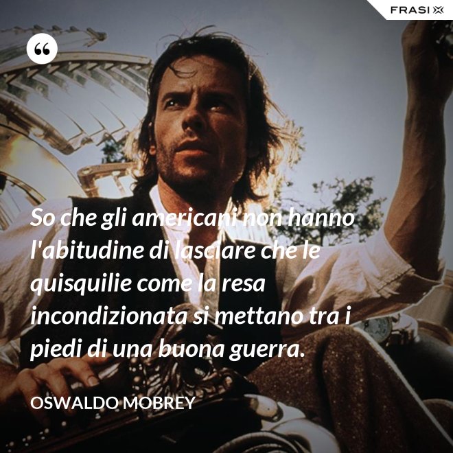 So che gli americani non hanno l'abitudine di lasciare che le quisquilie come la resa incondizionata si mettano tra i piedi di una buona guerra. - Oswaldo Mobrey