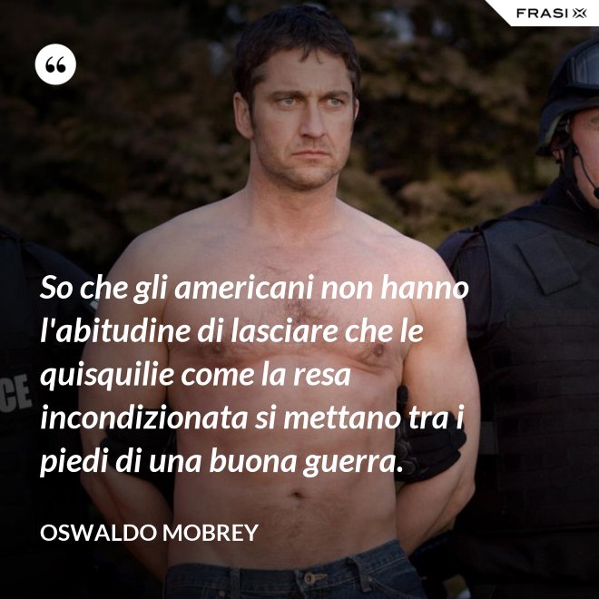 So che gli americani non hanno l'abitudine di lasciare che le quisquilie come la resa incondizionata si mettano tra i piedi di una buona guerra. - Oswaldo Mobrey