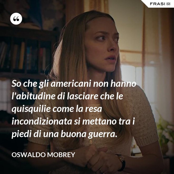 So che gli americani non hanno l'abitudine di lasciare che le quisquilie come la resa incondizionata si mettano tra i piedi di una buona guerra. - Oswaldo Mobrey