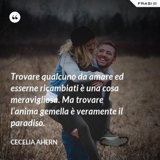Trovare qualcuno da amare ed esserne ricambiati è una cosa meravigliosa. Ma trovare l’anima gemella è veramente il paradiso. - Cecelia Ahern