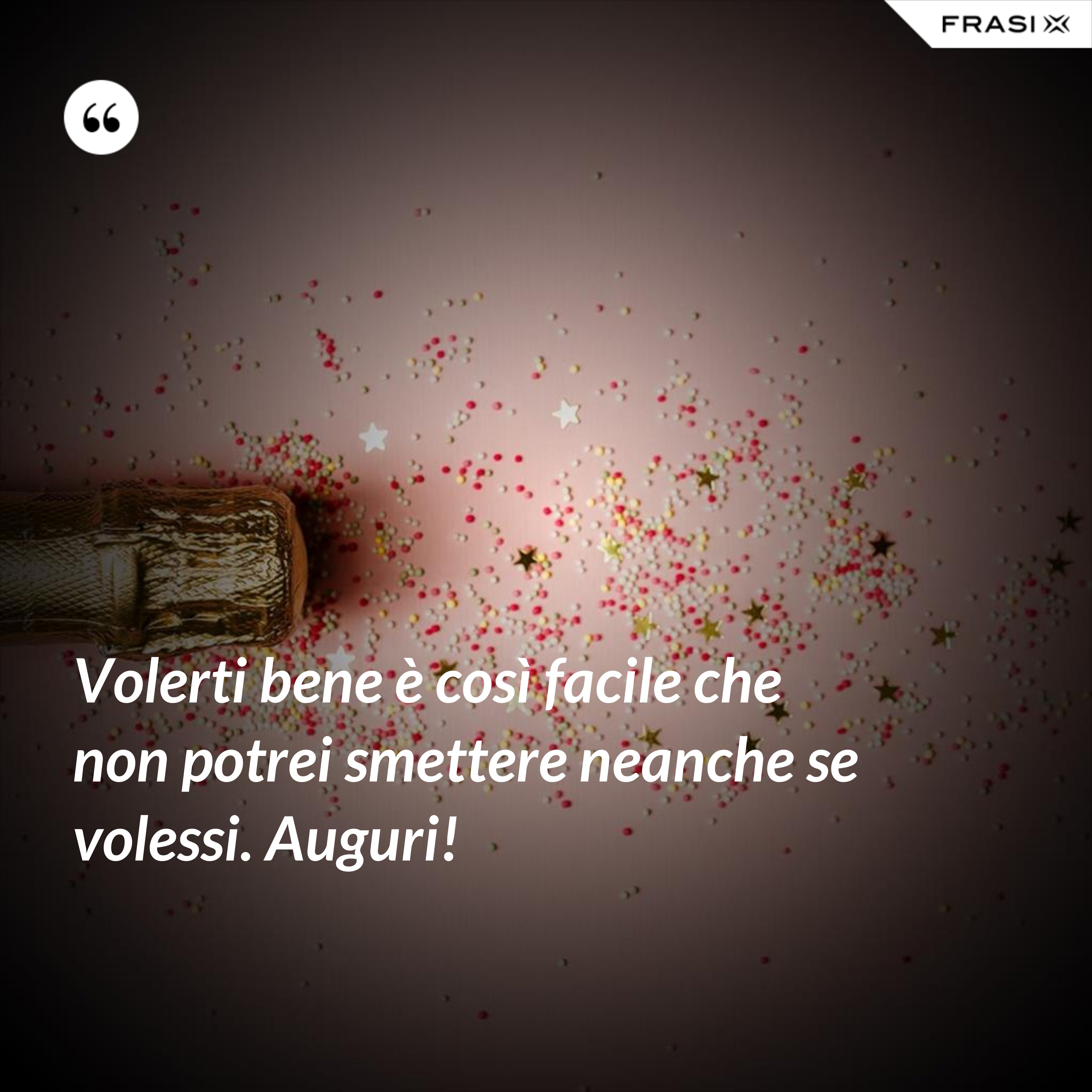 Volerti bene è così facile che non potrei smettere neanche se volessi. Auguri! - Anonimo