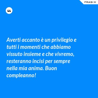 Averti accanto è un privilegio e tutti i momenti che abbiamo vissuto insieme e che vivremo, resteranno incisi per sempre nella mia anima. Buon compleanno! - Anonimo