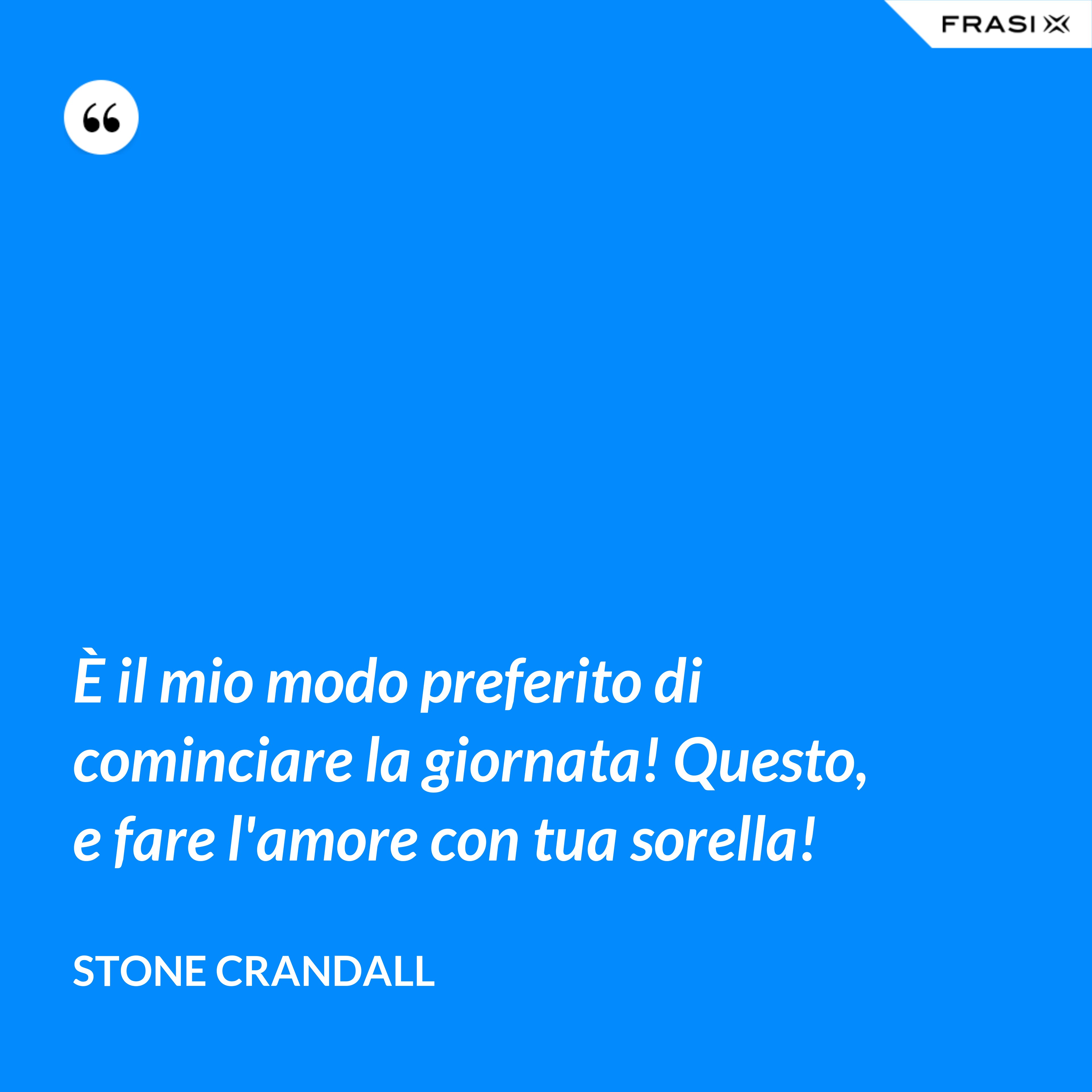 È il mio modo preferito di cominciare la giornata! Questo, e fare l'amore con tua sorella! - Stone Crandall