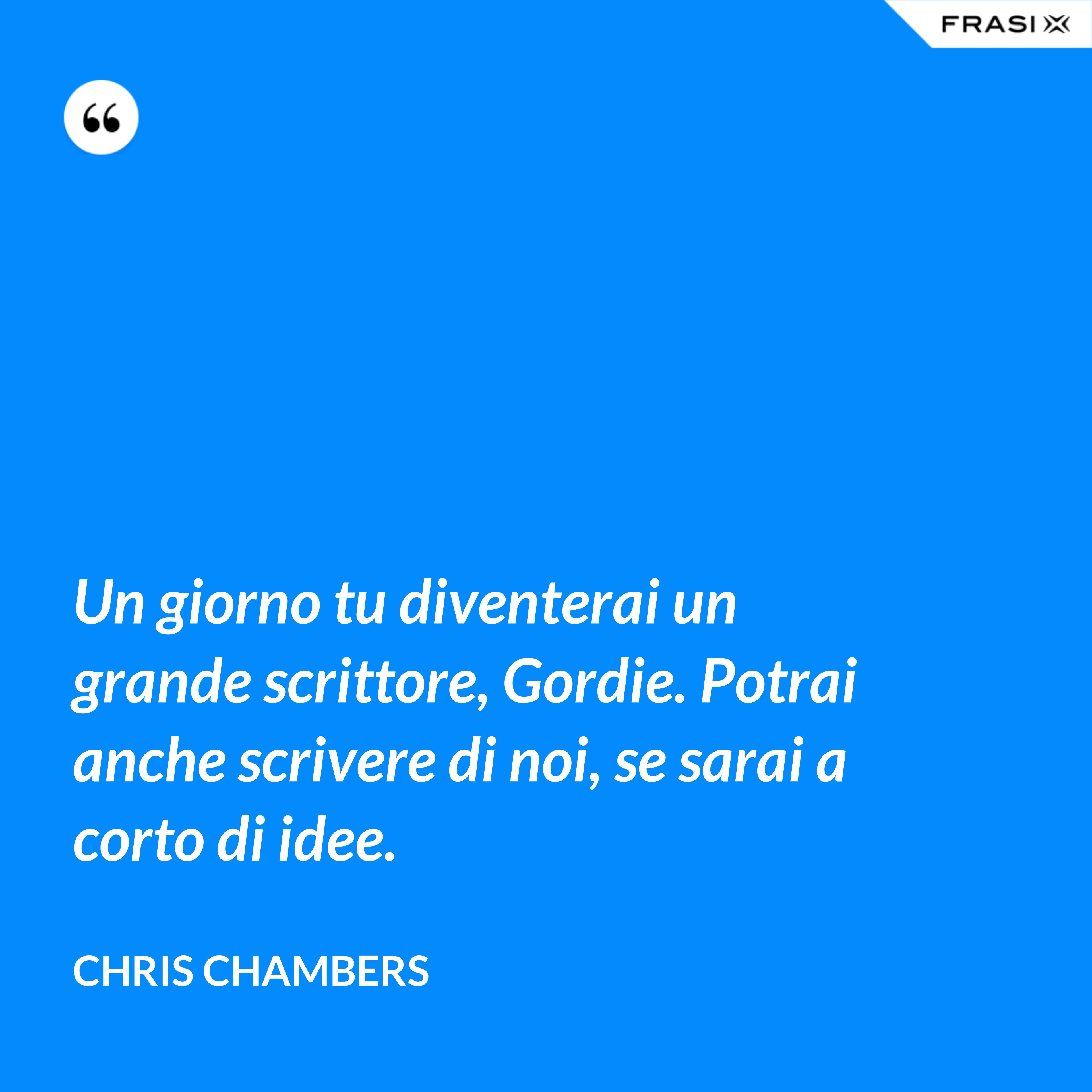Un giorno tu diventerai un grande scrittore, Gordie. Potrai anche scrivere di noi, se sarai a corto di idee. - Chris Chambers