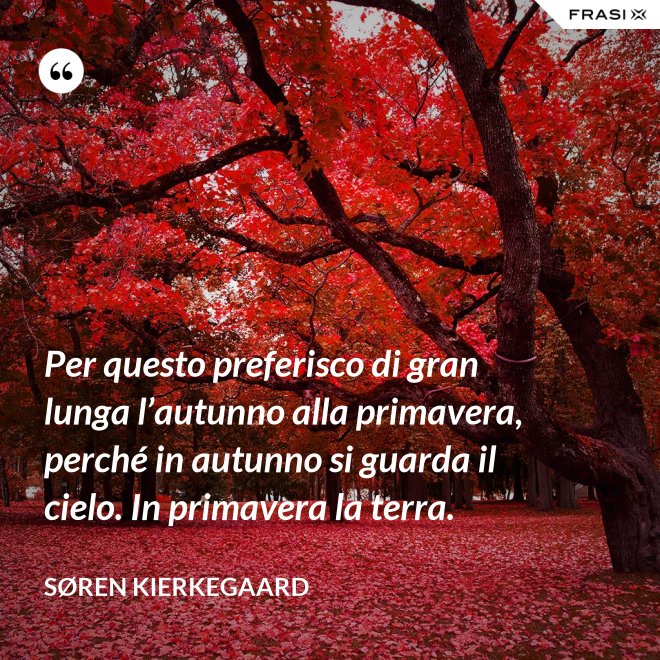 Per questo preferisco di gran lunga l’autunno alla primavera, perché in autunno si guarda il cielo. In primavera la terra. - Søren Kierkegaard