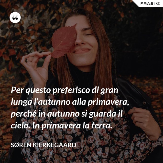 Per questo preferisco di gran lunga l’autunno alla primavera, perché in autunno si guarda il cielo. In primavera la terra. - Søren Kierkegaard