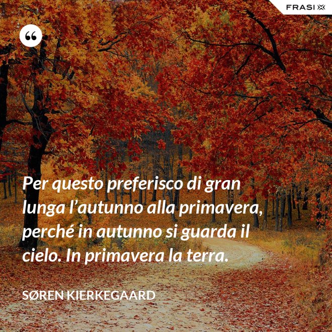 Per questo preferisco di gran lunga l’autunno alla primavera, perché in autunno si guarda il cielo. In primavera la terra. - Søren Kierkegaard