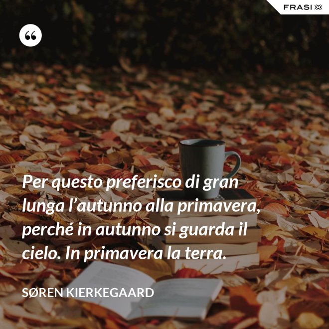 Per questo preferisco di gran lunga l’autunno alla primavera, perché in autunno si guarda il cielo. In primavera la terra. - Søren Kierkegaard
