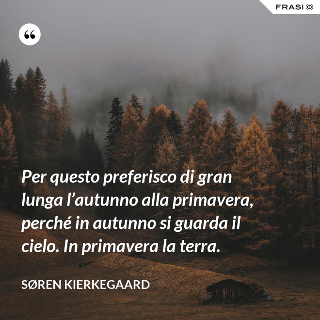 Per questo preferisco di gran lunga l’autunno alla primavera, perché in autunno si guarda il cielo. In primavera la terra. - Søren Kierkegaard