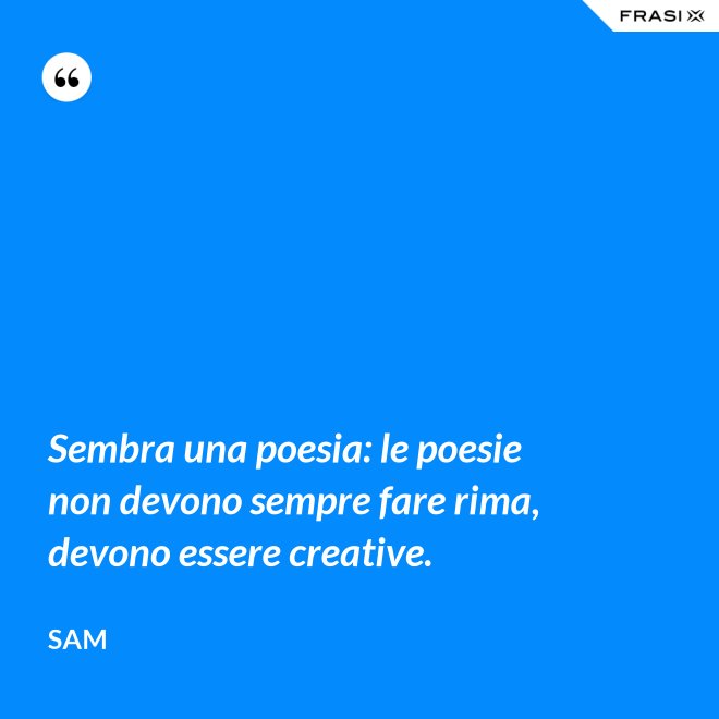 Sembra una poesia: le poesie non devono sempre fare rima, devono essere creative. - Sam