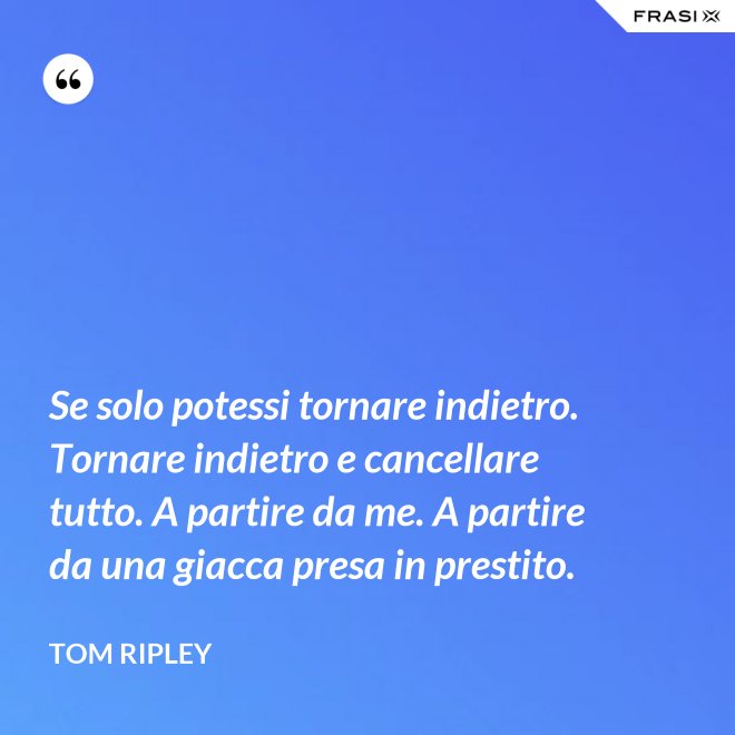Se solo potessi tornare indietro. Tornare indietro e cancellare tutto. A partire da me. A partire da una giacca presa in prestito. - Tom Ripley