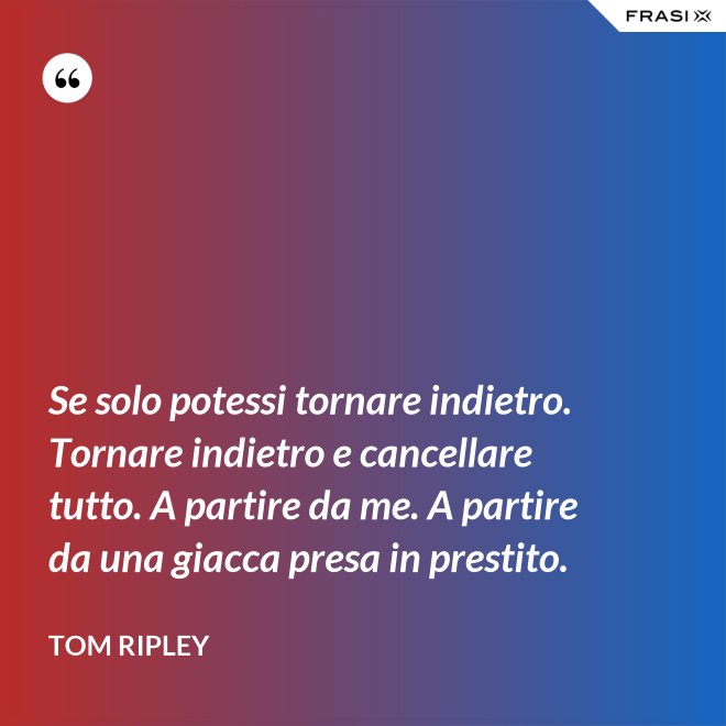 Se solo potessi tornare indietro. Tornare indietro e cancellare tutto. A partire da me. A partire da una giacca presa in prestito. - Tom Ripley