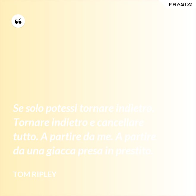 Se solo potessi tornare indietro. Tornare indietro e cancellare tutto. A partire da me. A partire da una giacca presa in prestito. - Tom Ripley