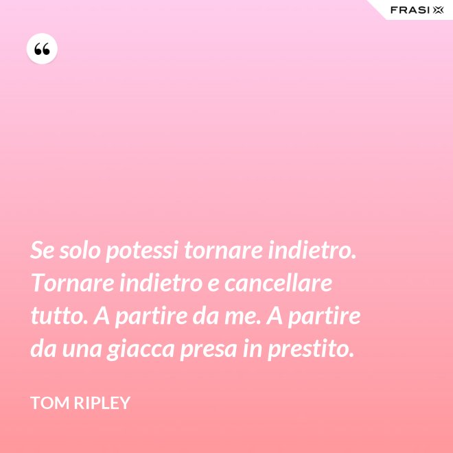 Se solo potessi tornare indietro. Tornare indietro e cancellare tutto. A partire da me. A partire da una giacca presa in prestito. - Tom Ripley