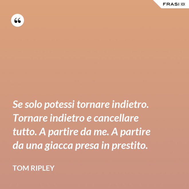 Se solo potessi tornare indietro. Tornare indietro e cancellare tutto. A partire da me. A partire da una giacca presa in prestito. - Tom Ripley